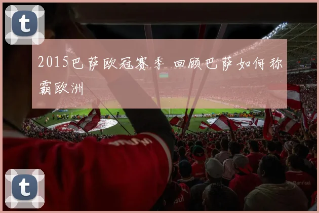 2015巴萨欧冠赛季 回顾巴萨如何称霸欧洲