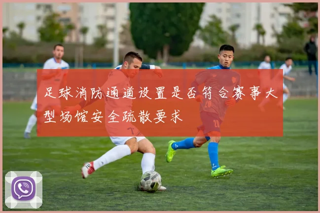 足球消防通道设置是否符合赛事大型场馆安全疏散要求