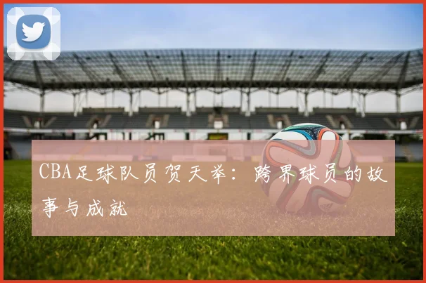 CBA足球队员贺天举：跨界球员的故事与成就