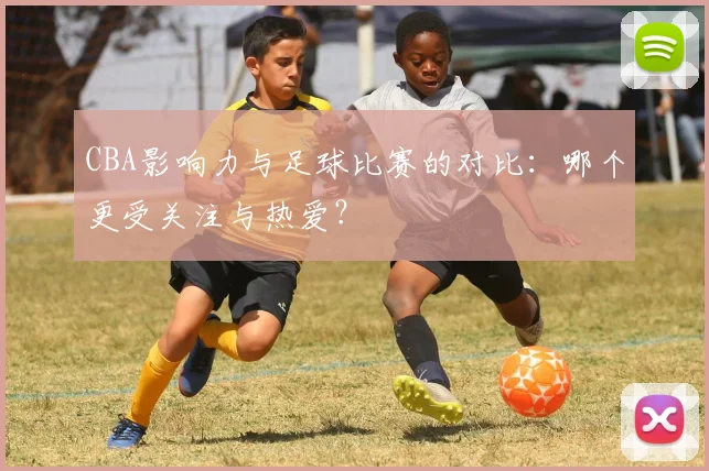 CBA影响力与足球比赛的对比：哪个更受关注与热爱？
