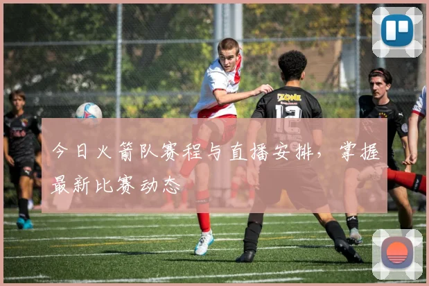 今日火箭队赛程与直播安排，掌握最新比赛动态
