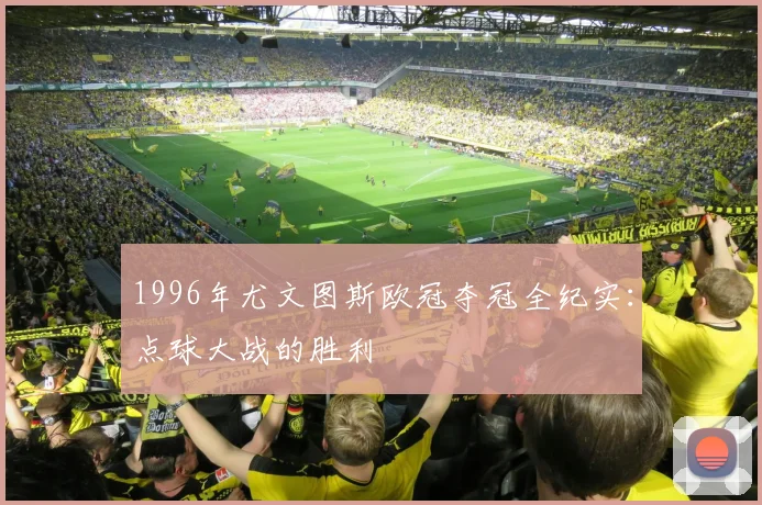 1996年尤文图斯欧冠夺冠全纪实：点球大战的胜利