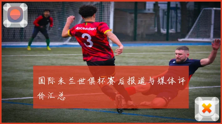 国际米兰世俱杯赛后报道与媒体评价汇总