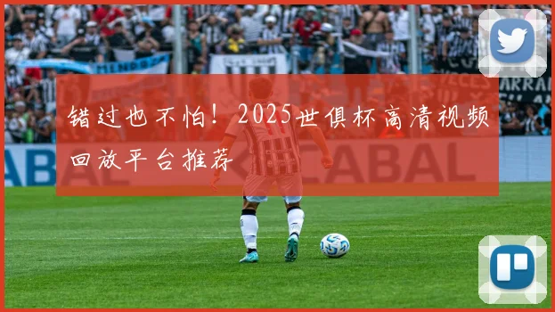 错过也不怕！2025世俱杯高清视频回放平台推荐
