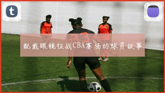 配戴眼镜征战CBA赛场的球员故事