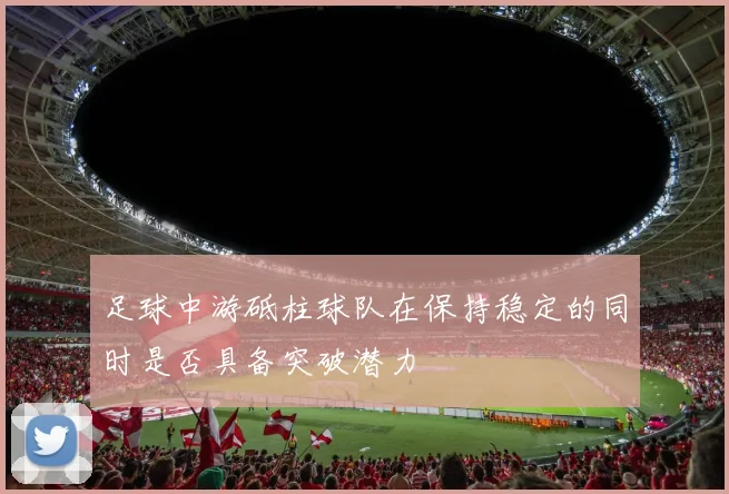 足球中游砥柱球队在保持稳定的同时是否具备突破潜力