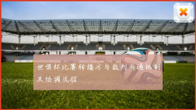 世俱杯比赛转播方与裁判沟通机制及协调流程