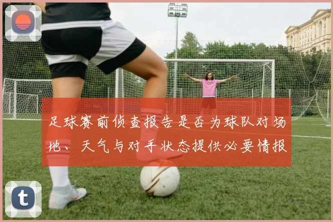 足球赛前侦查报告是否为球队对场地、天气与对手状态提供必要情报基础
