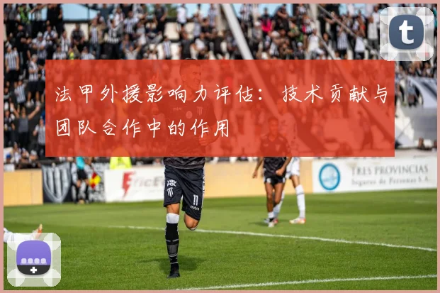 法甲外援影响力评估：技术贡献与团队合作中的作用