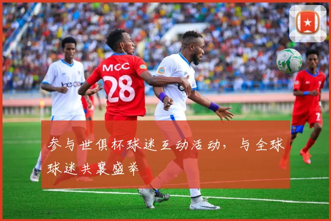 参与世俱杯球迷互动活动，与全球球迷共襄盛举