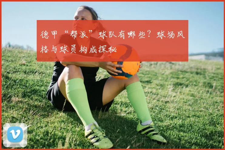 德甲“帮派”球队有哪些？球场风格与球员构成探秘