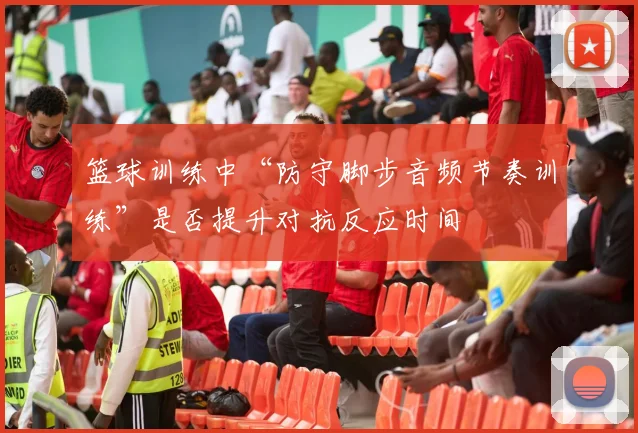 篮球训练中“防守脚步音频节奏训练”是否提升对抗反应时间