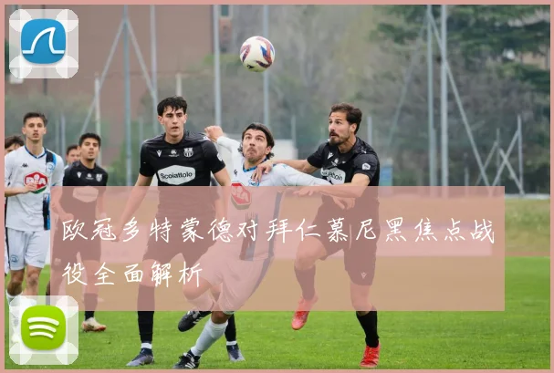 欧冠多特蒙德对拜仁慕尼黑焦点战役全面解析