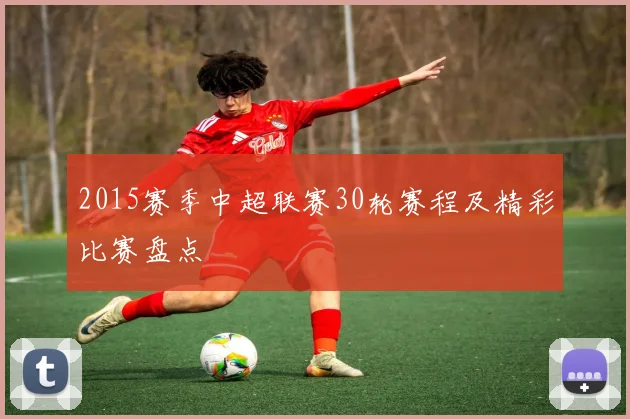 2015赛季中超联赛30轮赛程及精彩比赛盘点